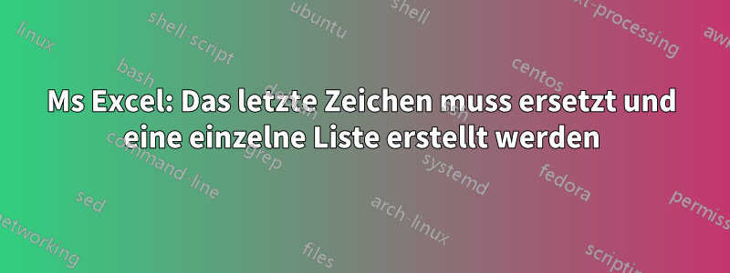 Ms Excel: Das letzte Zeichen muss ersetzt und eine einzelne Liste erstellt werden