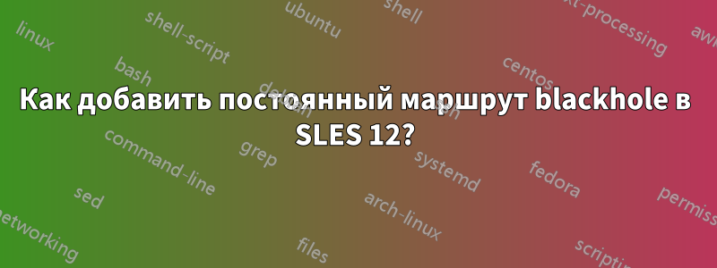 Как добавить постоянный маршрут blackhole в SLES 12?