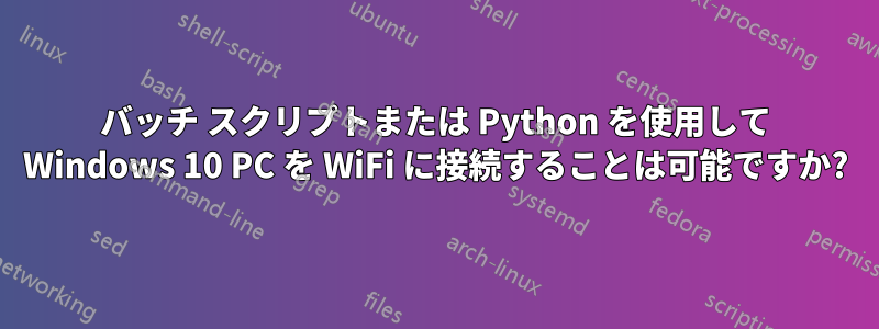 バッチ スクリプトまたは Python を使用して Windows 10 PC を WiFi に接続することは可能ですか?