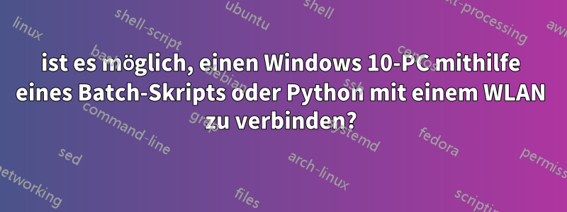 ist es möglich, einen Windows 10-PC mithilfe eines Batch-Skripts oder Python mit einem WLAN zu verbinden?