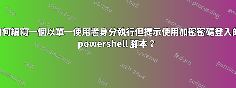 如何編寫一個以單一使用者身分執行但提示使用加密密碼登入的 powershell 腳本？