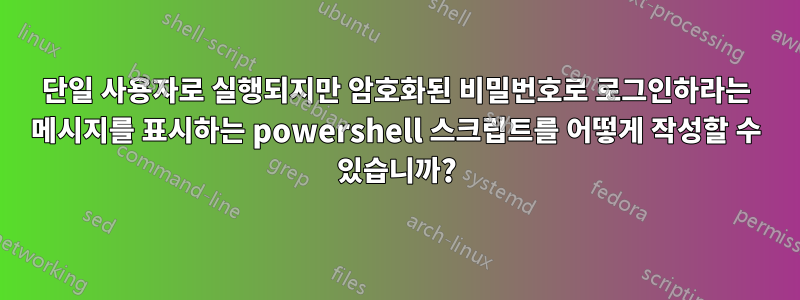 단일 사용자로 실행되지만 암호화된 비밀번호로 로그인하라는 메시지를 표시하는 powershell 스크립트를 어떻게 작성할 수 있습니까?