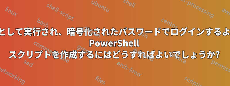 1 人のユーザーとして実行され、暗号化されたパスワードでログインするように要求する PowerShell スクリプトを作成するにはどうすればよいでしょうか?