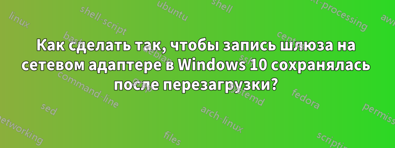 Как сделать так, чтобы запись шлюза на сетевом адаптере в Windows 10 сохранялась после перезагрузки?