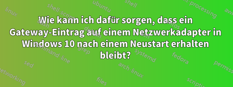 Wie kann ich dafür sorgen, dass ein Gateway-Eintrag auf einem Netzwerkadapter in Windows 10 nach einem Neustart erhalten bleibt?