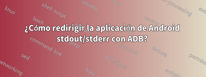 ¿Cómo redirigir la aplicación de Android stdout/stderr con ADB?