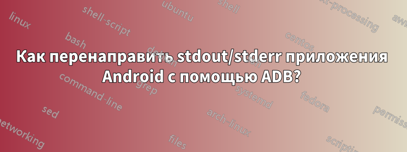 Как перенаправить stdout/stderr приложения Android с помощью ADB?