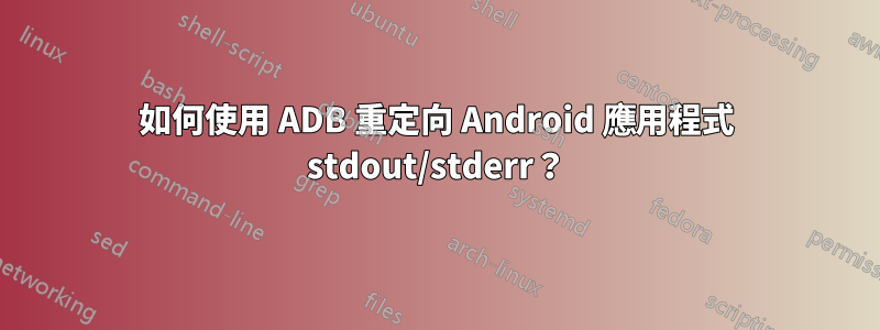 如何使用 ADB 重定向 Android 應用程式 stdout/stderr？