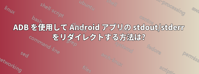 ADB を使用して Android アプリの stdout/stderr をリダイレクトする方法は?