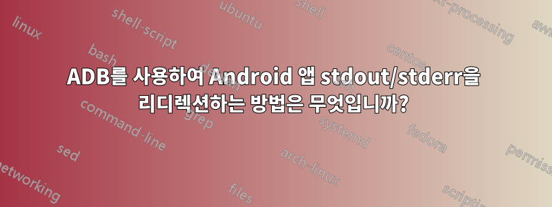 ADB를 사용하여 Android 앱 stdout/stderr을 리디렉션하는 방법은 무엇입니까?