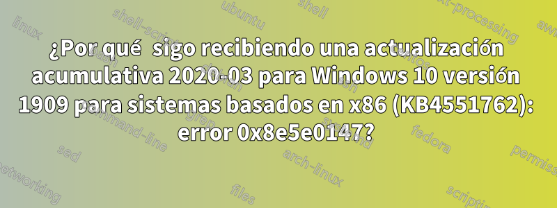 ¿Por qué sigo recibiendo una actualización acumulativa 2020-03 para Windows 10 versión 1909 para sistemas basados ​​en x86 (KB4551762): error 0x8e5e0147?