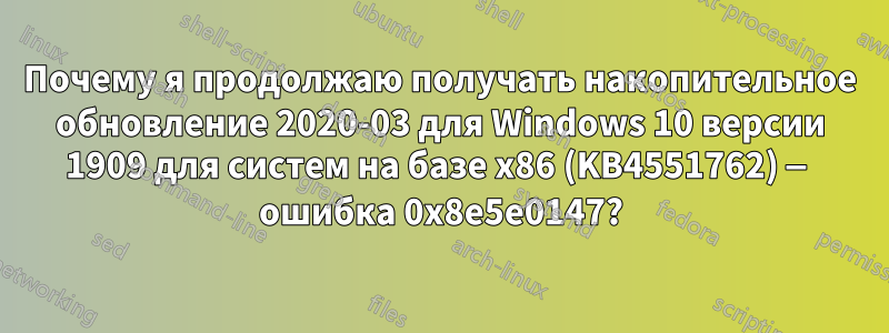 Почему я продолжаю получать накопительное обновление 2020-03 для Windows 10 версии 1909 для систем на базе x86 (KB4551762) — ошибка 0x8e5e0147?