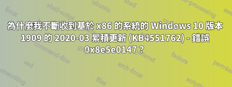 為什麼我不斷收到基於 x86 的系統的 Windows 10 版本 1909 的 2020-03 累積更新 (KB4551762) - 錯誤 0x8e5e0147？