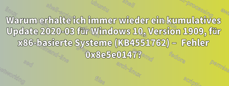 Warum erhalte ich immer wieder ein kumulatives Update 2020-03 für Windows 10, Version 1909, für x86-basierte Systeme (KB4551762) – Fehler 0x8e5e0147?