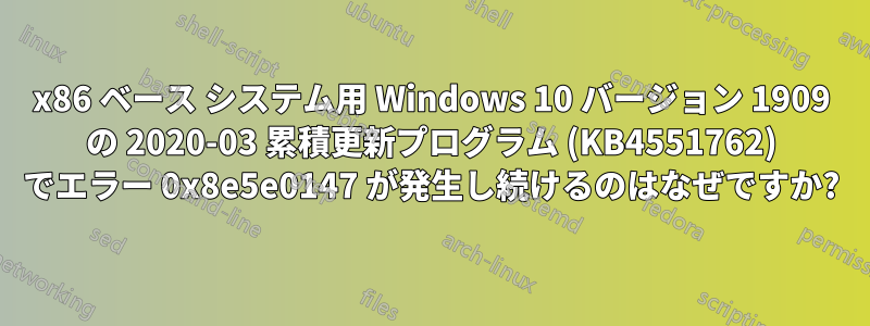 x86 ベース システム用 Windows 10 バージョン 1909 の 2020-03 累積更新プログラム (KB4551762) でエラー 0x8e5e0147 が発生し続けるのはなぜですか?