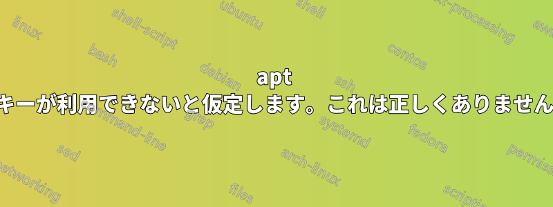 apt はキーが利用できないと仮定します。これは正しくありません。