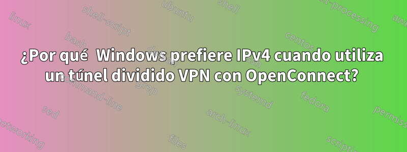 ¿Por qué Windows prefiere IPv4 cuando utiliza un túnel dividido VPN con OpenConnect?