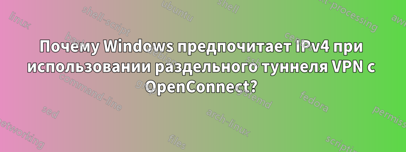 Почему Windows предпочитает IPv4 при использовании раздельного туннеля VPN с OpenConnect?