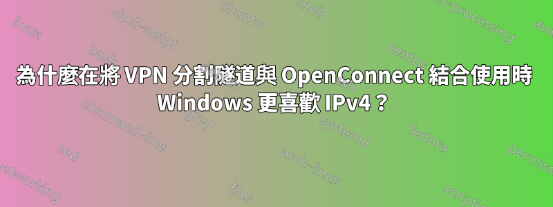 為什麼在將 VPN 分割隧道與 OpenConnect 結合使用時 Windows 更喜歡 IPv4？