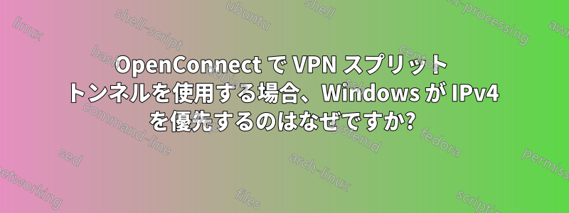 OpenConnect で VPN スプリット トンネルを使用する場合、Windows が IPv4 を優先するのはなぜですか?