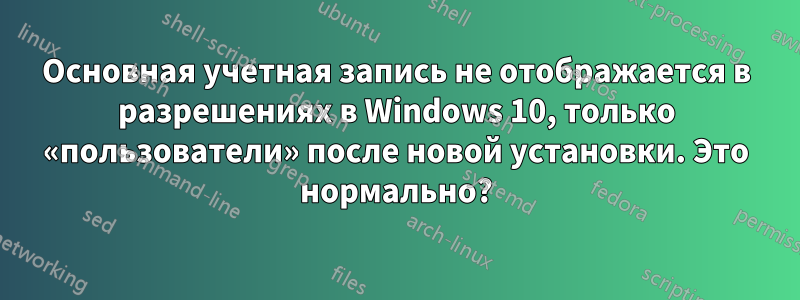 Основная учетная запись не отображается в разрешениях в Windows 10, только «пользователи» после новой установки. Это нормально?