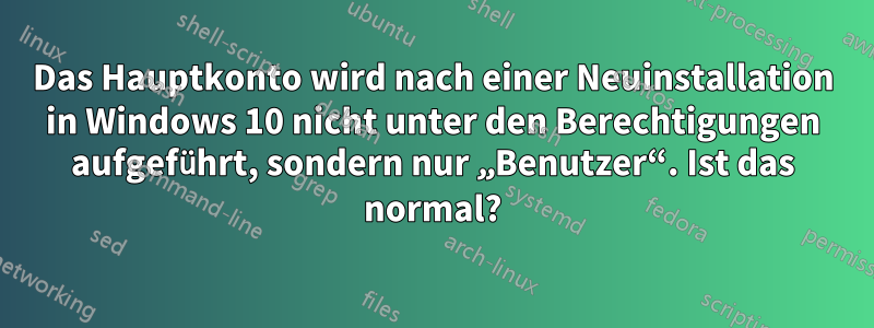 Das Hauptkonto wird nach einer Neuinstallation in Windows 10 nicht unter den Berechtigungen aufgeführt, sondern nur „Benutzer“. Ist das normal?