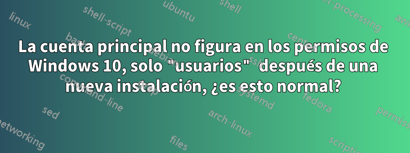 La cuenta principal no figura en los permisos de Windows 10, solo "usuarios" después de una nueva instalación, ¿es esto normal?