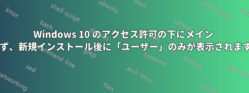 Windows 10 のアクセス許可の下にメイン アカウントがリストされず、新規インストール後に「ユーザー」のみが表示されますが、これは正常ですか?