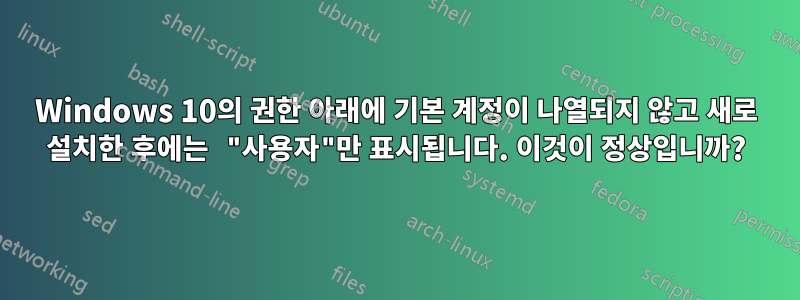 Windows 10의 권한 아래에 기본 계정이 나열되지 않고 새로 설치한 후에는 "사용자"만 표시됩니다. 이것이 정상입니까?