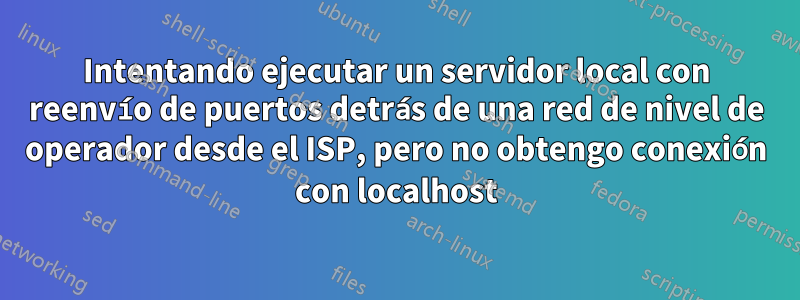 Intentando ejecutar un servidor local con reenvío de puertos detrás de una red de nivel de operador desde el ISP, pero no obtengo conexión con localhost