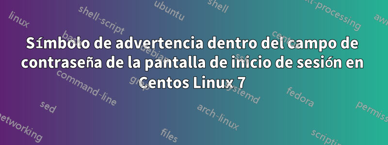 Símbolo de advertencia dentro del campo de contraseña de la pantalla de inicio de sesión en Centos Linux 7