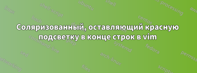 Соляризованный, оставляющий красную подсветку в конце строк в vim