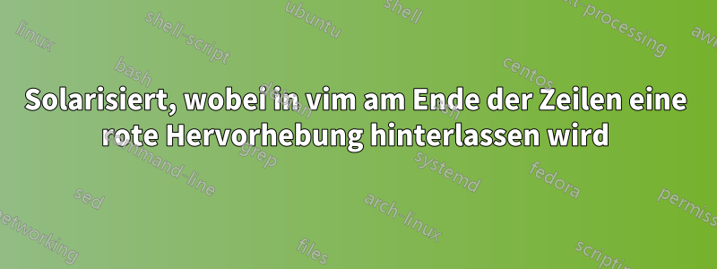 Solarisiert, wobei in vim am Ende der Zeilen eine rote Hervorhebung hinterlassen wird