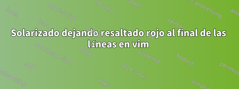 Solarizado dejando resaltado rojo al final de las líneas en vim