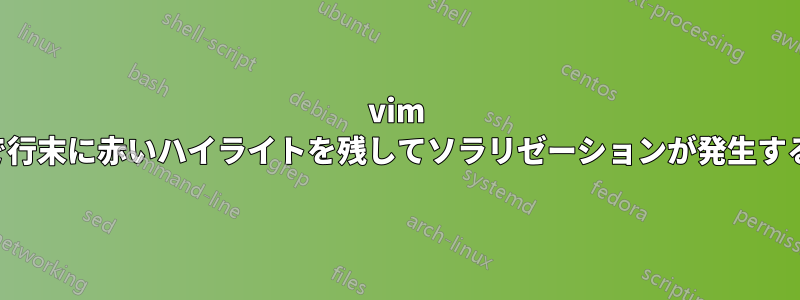 vim で行末に赤いハイライトを残してソラリゼーションが発生する