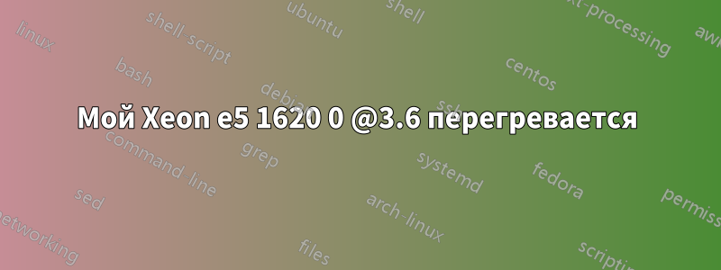 Мой Xeon e5 1620 0 @3.6 перегревается