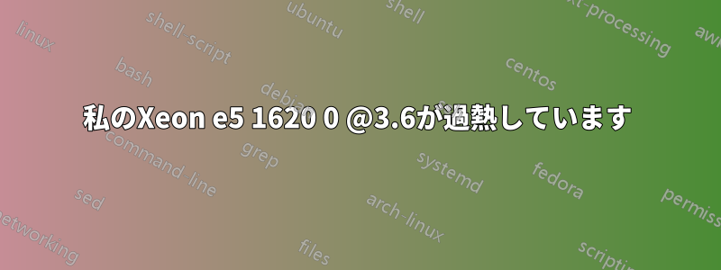 私のXeon e5 1620 0 @3.6が過熱しています