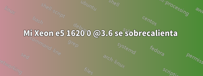 Mi Xeon e5 1620 0 @3.6 se sobrecalienta