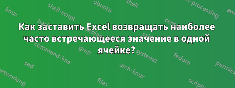 Как заставить Excel возвращать наиболее часто встречающееся значение в одной ячейке?