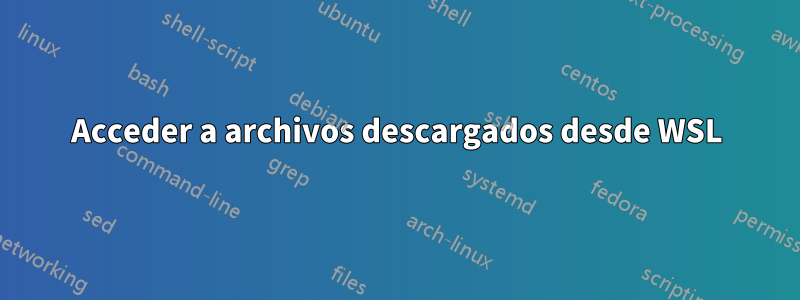 Acceder a archivos descargados desde WSL