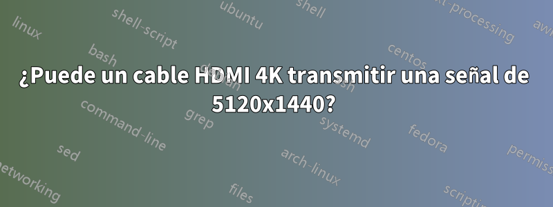 ¿Puede un cable HDMI 4K transmitir una señal de 5120x1440?