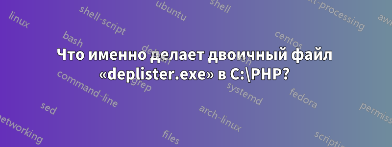 Что именно делает двоичный файл «deplister.exe» в C:\PHP?