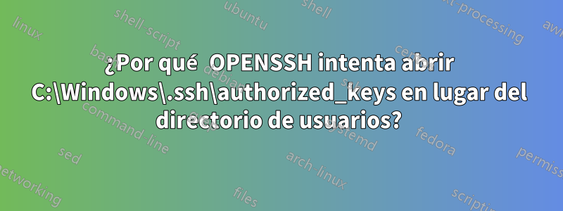 ¿Por qué OPENSSH intenta abrir C:\Windows\.ssh\authorized_keys en lugar del directorio de usuarios?