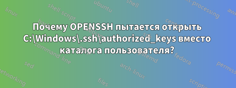 Почему OPENSSH пытается открыть C:\Windows\.ssh\authorized_keys вместо каталога пользователя?