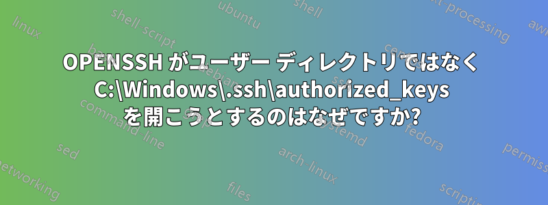 OPENSSH がユーザー ディレクトリではなく C:\Windows\.ssh\authorized_keys を開こうとするのはなぜですか?