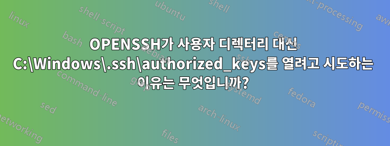 OPENSSH가 사용자 디렉터리 대신 C:\Windows\.ssh\authorized_keys를 열려고 시도하는 이유는 무엇입니까?