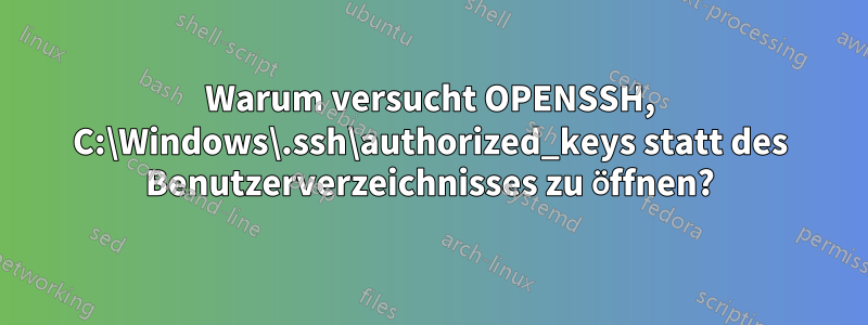 Warum versucht OPENSSH, C:\Windows\.ssh\authorized_keys statt des Benutzerverzeichnisses zu öffnen?