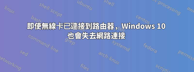 即使無線卡已連接到路由器，Windows 10 也會失去網路連接