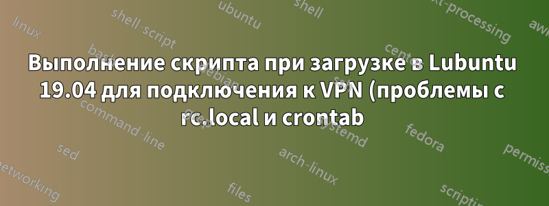Выполнение скрипта при загрузке в Lubuntu 19.04 для подключения к VPN (проблемы с rc.local и crontab)