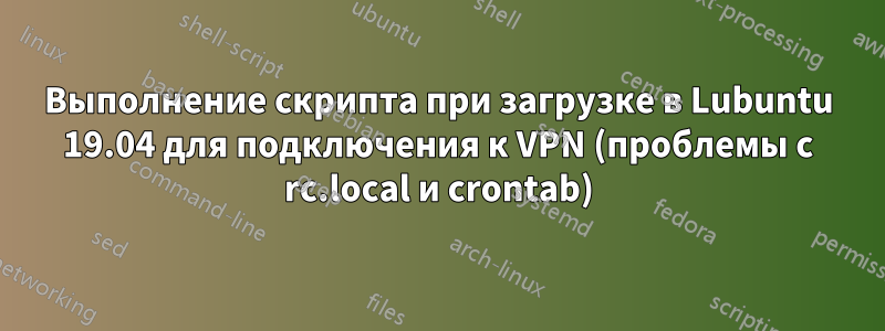 Выполнение скрипта при загрузке в Lubuntu 19.04 для подключения к VPN (проблемы с rc.local и crontab)